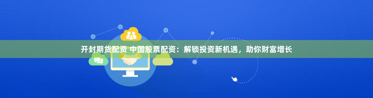 開封期貨配資 中國股票配資：解鎖投資新機遇，助你財富增長